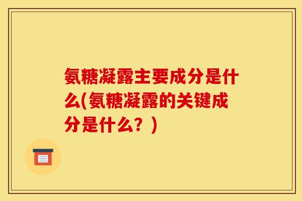 氨糖凝露主要成分是什么(氨糖凝露的关键成分是什么？)