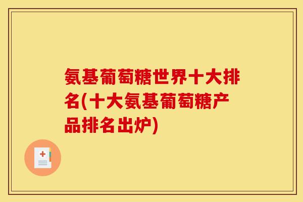 氨基葡萄糖世界十大排名(十大氨基葡萄糖产品排名出炉)