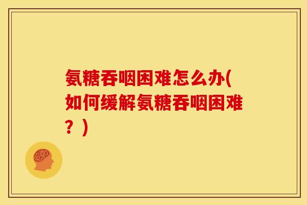 氨糖吞咽困难怎么办(如何缓解氨糖吞咽困难?) 氨糖吞咽困难怎么办(如何缓解氨糖吞咽困难?)