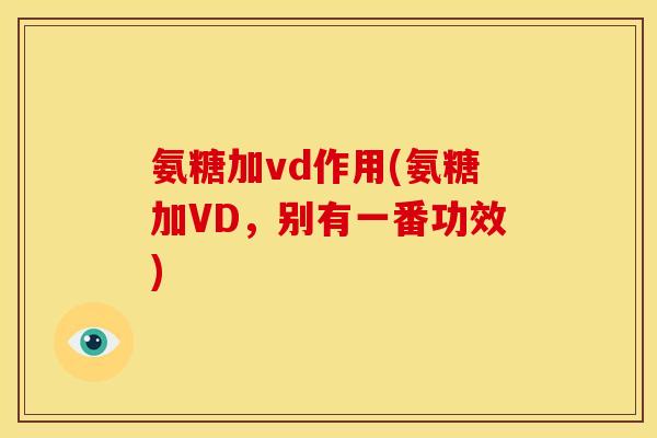 氨糖加vd作用(氨糖加VD,别有一番功效) 氨糖加vd作用(氨糖加VD,别有一番功效)