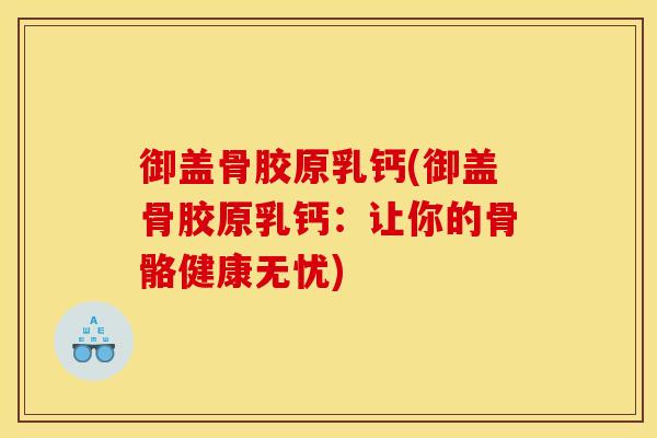 御盖骨胶原乳钙(御盖骨胶原乳钙:让你的骨骼健康无忧) 御盖骨胶原乳钙(御盖骨胶原乳钙:让你的骨骼健康无忧)