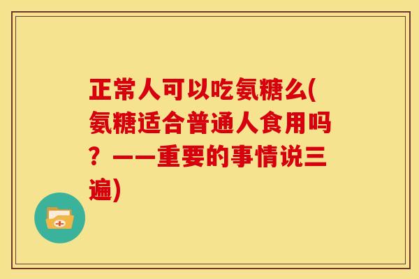 正常人可以吃氨糖么(氨糖适合普通人食用吗？——重要的事情说三遍)