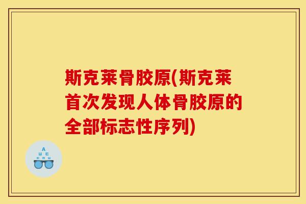 斯克莱骨胶原(斯克莱首次发现人体骨胶原的全部标志性序列) 斯克莱骨胶原(斯克莱首次发现人体骨胶原的全部标志性序列)