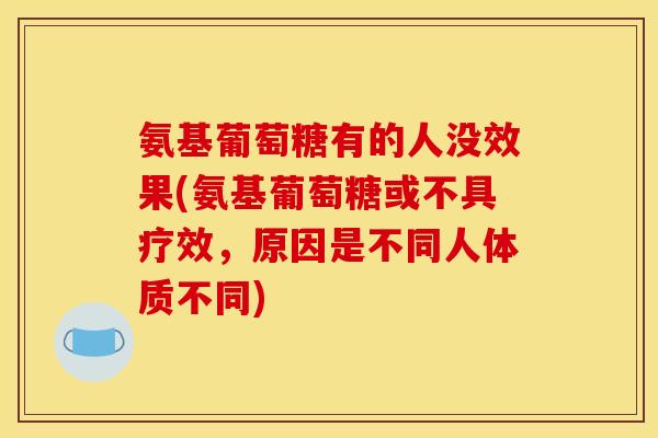 氨基葡萄糖有的人没效果(氨基葡萄糖或不具疗效,原因是不同人体质不同) 氨基葡萄糖有的人没效果(氨基葡萄糖或不具疗效,原因是不同人体质不同)
