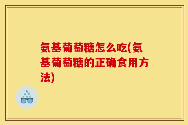 氨基葡萄糖怎么吃(氨基葡萄糖的正确食用方法)