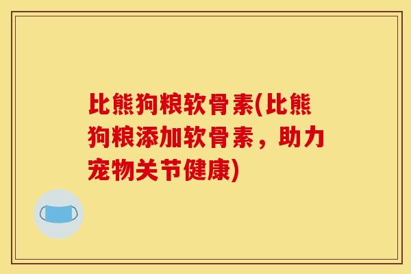 比熊狗粮软骨素(比熊狗粮添加软骨素,助力宠物关节健康) 比熊狗粮软骨素(比熊狗粮添加软骨素,助力宠物关节健康)