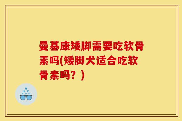曼基康矮脚需要吃软骨素吗(矮脚犬适合吃软骨素吗?) 曼基康矮脚需要吃软骨素吗(矮脚犬适合吃软骨素吗?)