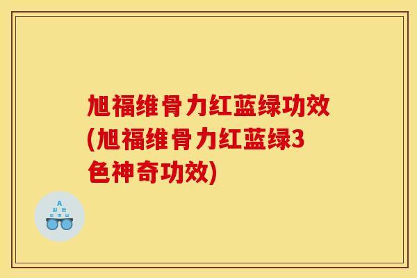 旭福维骨力红蓝绿功效(旭福维骨力红蓝绿3色神奇功效)