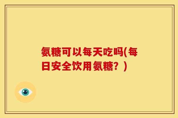 氨糖可以每天吃吗(每日安全饮用氨糖？)