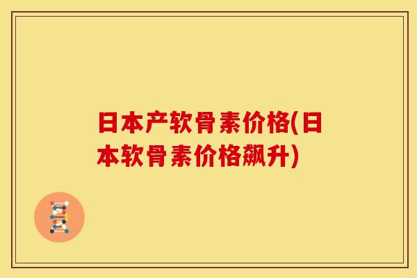 日本产软骨素价格(日本软骨素价格飙升)