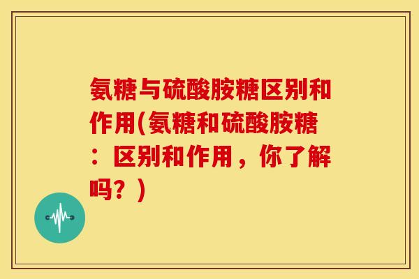 氨糖与硫酸胺糖区别和作用(氨糖和硫酸胺糖：区别和作用，你了解吗？)