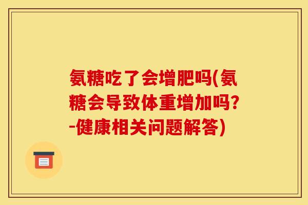 氨糖吃了会增肥吗(氨糖会导致体重增加吗?-健康相关问题解答) 氨糖吃了会增肥吗(氨糖会导致体重增加吗?-健康相关问题解答)