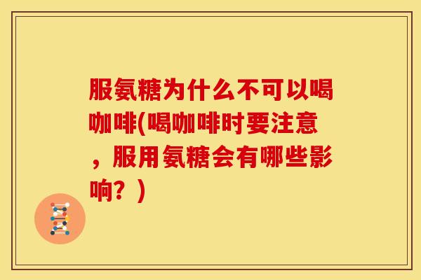 服氨糖为什么不可以喝咖啡(喝咖啡时要注意，服用氨糖会有哪些影响？)