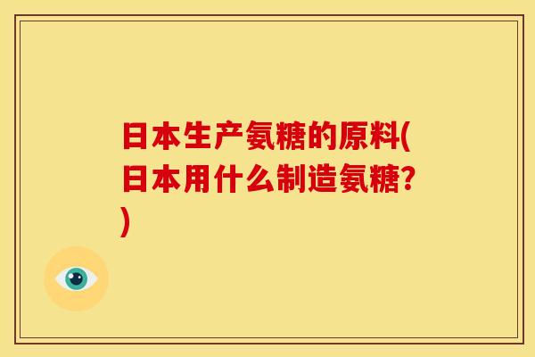 日本生产氨糖的原料(日本用什么制造氨糖？)
