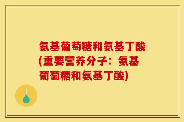 氨基葡萄糖和氨基丁酸(重要营养分子:氨基葡萄糖和氨基丁酸) 氨基葡萄糖和氨基丁酸(重要营养分子:氨基葡萄糖和氨基丁酸)