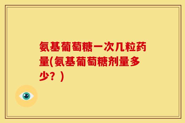 氨基葡萄糖一次几粒药量(氨基葡萄糖剂量多少？)