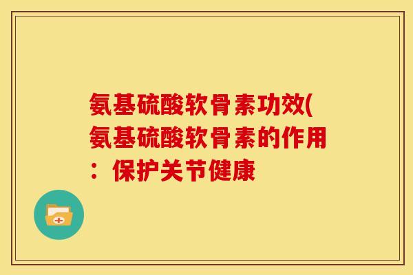 氨基硫酸软骨素功效(氨基硫酸软骨素的作用：保护关节健康