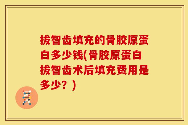 拔智齿填充的骨胶原蛋白多少钱(骨胶原蛋白拔智齿术后填充费用是多少?) 拔智齿填充的骨胶原蛋白多少钱(骨胶原蛋白拔智齿术后填充费用是多少?)