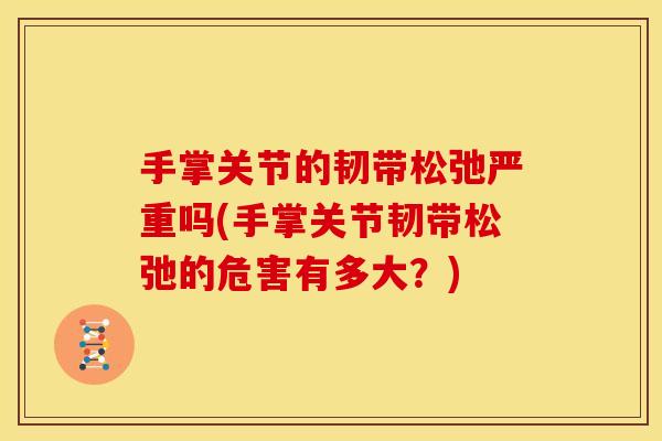 手掌关节的韧带松弛严重吗(手掌关节韧带松弛的危害有多大?) 手掌关节的韧带松弛严重吗(手掌关节韧带松弛的危害有多大?)