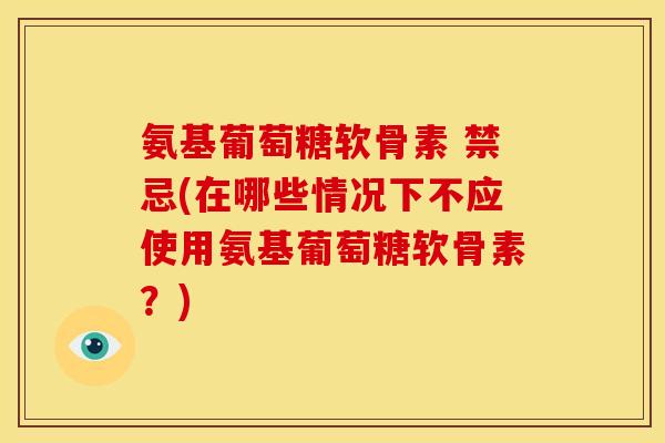 氨基葡萄糖软骨素 禁忌(在哪些情况下不应使用氨基葡萄糖软骨素?) 氨基葡萄糖软骨素 禁忌(在哪些情况下不应使用氨基葡萄糖软骨素?)