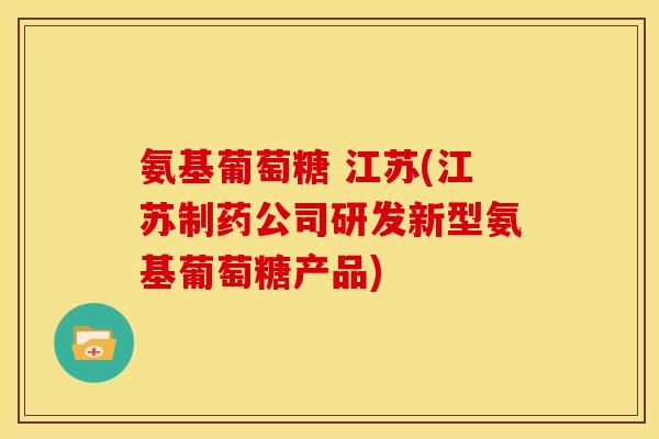 氨基葡萄糖 江苏(江苏制药公司研发新型氨基葡萄糖产品) 氨基葡萄糖 江苏(江苏制药公司研发新型氨基葡萄糖产品)