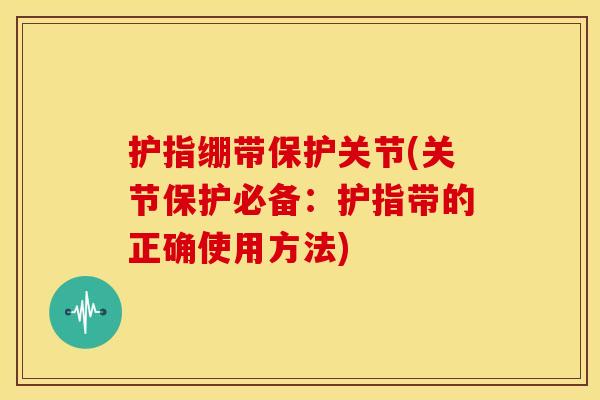 护指绷带保护关节(关节保护必备:护指带的正确使用方法) 护指绷带保护关节(关节保护必备:护指带的正确使用方法)