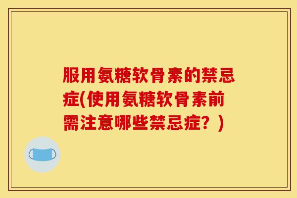 服用氨糖软骨素的禁忌症(使用氨糖软骨素前需注意哪些禁忌症?) 服用氨糖软骨素的禁忌症(使用氨糖软骨素前需注意哪些禁忌症?)