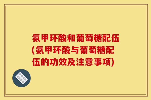 氨甲环酸和葡萄糖配伍(氨甲环酸与葡萄糖配伍的功效及注意事项) 氨甲环酸和葡萄糖配伍(氨甲环酸与葡萄糖配伍的功效及注意事项)