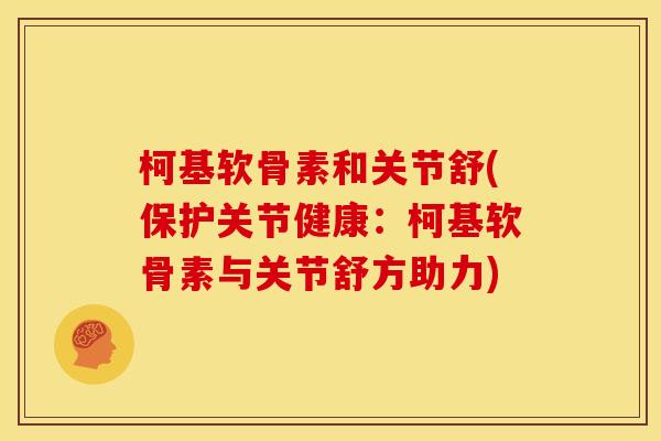 柯基软骨素和关节舒(保护关节健康:柯基软骨素与关节舒方助力) 柯基软骨素和关节舒(保护关节健康:柯基软骨素与关节舒方助力)