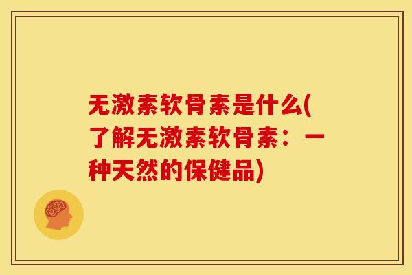 无激素软骨素是什么(了解无激素软骨素:一种天然的保健品) 无激素软骨素是什么(了解无激素软骨素:一种天然的保健品)