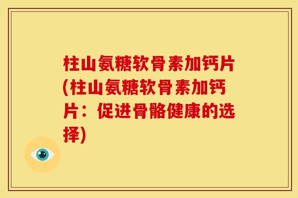 柱山氨糖软骨素加钙片(柱山氨糖软骨素加钙片:促进骨骼健康的选择) 柱山氨糖软骨素加钙片(柱山氨糖软骨素加钙片:促进骨骼健康的选择)