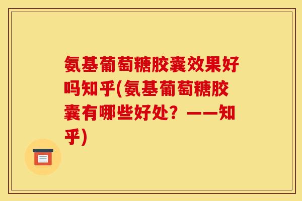 氨基葡萄糖胶囊效果好吗知乎(氨基葡萄糖胶囊有哪些好处？——知乎)