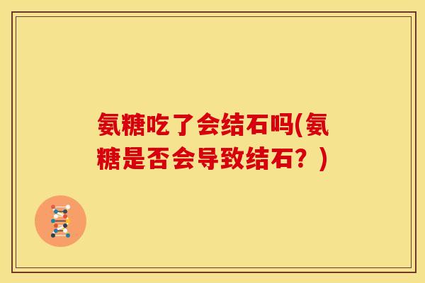 氨糖吃了会结石吗(氨糖是否会导致结石?) 氨糖吃了会结石吗(氨糖是否会导致结石?)