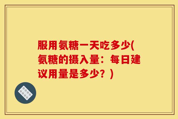 服用氨糖一天吃多少(氨糖的摄入量：每日建议用量是多少？)