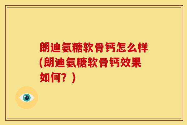 朗迪氨糖软骨钙怎么样(朗迪氨糖软骨钙效果如何？)