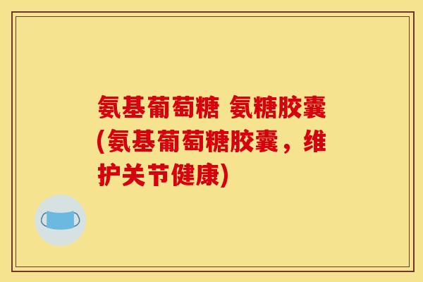 氨基葡萄糖 氨糖胶囊(氨基葡萄糖胶囊,维护关节健康) 氨基葡萄糖 氨糖胶囊(氨基葡萄糖胶囊,维护关节健康)