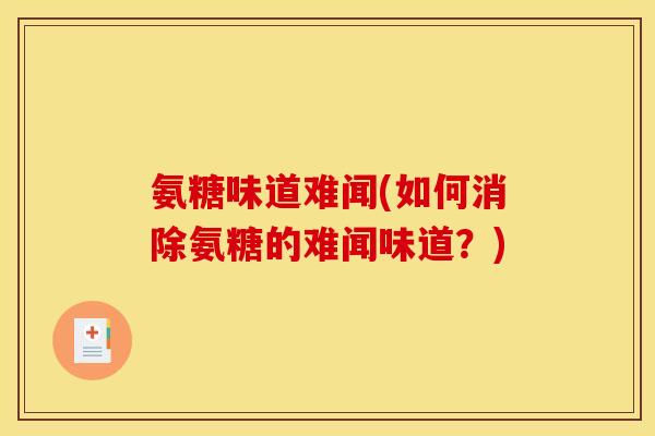 氨糖味道难闻(如何消除氨糖的难闻味道?) 氨糖味道难闻(如何消除氨糖的难闻味道?)