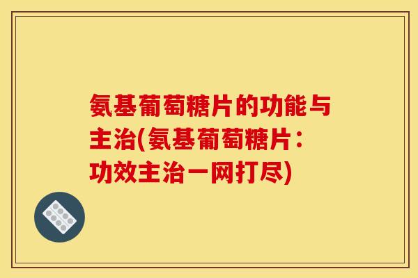 氨基葡萄糖片的功能与主(氨基葡萄糖片：功效主一网打尽)