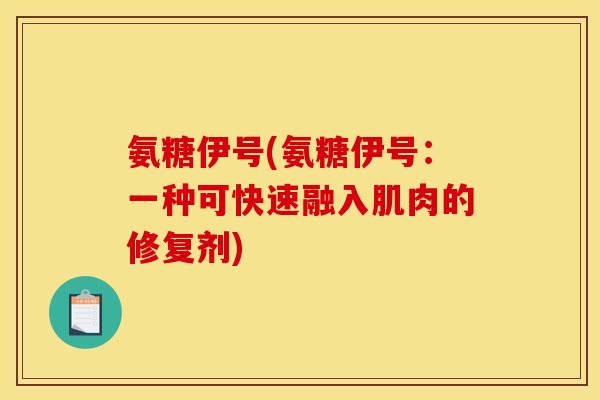 氨糖伊号(氨糖伊号:一种可快速融入肌肉的修复剂) 氨糖伊号(氨糖伊号:一种可快速融入肌肉的修复剂)