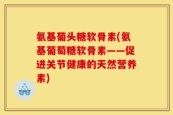 氨基葡头糖软骨素(氨基葡萄糖软骨素——促进关节健康的天然营养素) 氨基葡头糖软骨素(氨基葡萄糖软骨素——促进关节健康的天然营养素)