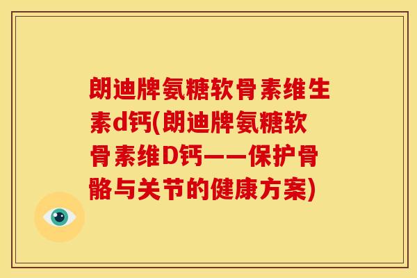 朗迪牌氨糖软骨素维生素d钙(朗迪牌氨糖软骨素维D钙——保护骨骼与关节的健康方案)