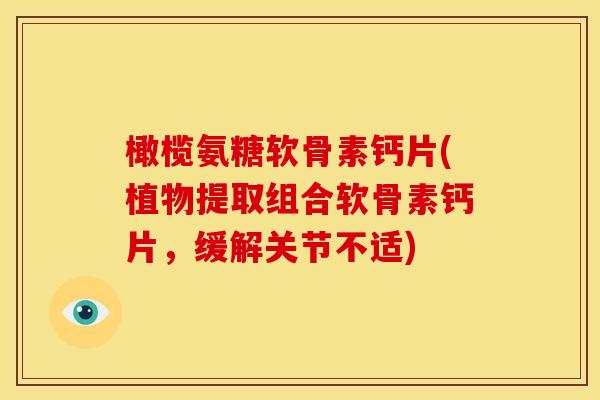 橄榄氨糖软骨素钙片(植物提取组合软骨素钙片，缓解关节不适)