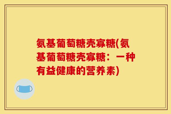 氨基葡萄糖壳寡糖(氨基葡萄糖壳寡糖:一种有益健康的营养素) 氨基葡萄糖壳寡糖(氨基葡萄糖壳寡糖:一种有益健康的营养素)