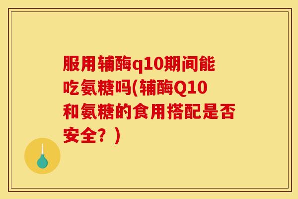 服用辅酶q10期间能吃氨糖吗(辅酶Q10和氨糖的食用搭配是否安全？)