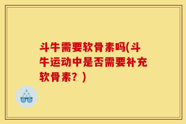 斗牛需要软骨素吗(斗牛运动中是否需要补充软骨素?) 斗牛需要软骨素吗(斗牛运动中是否需要补充软骨素?)