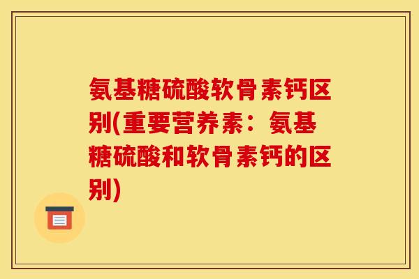 氨基糖硫酸软骨素钙区别(重要营养素:氨基糖硫酸和软骨素钙的区别) 氨基糖硫酸软骨素钙区别(重要营养素:氨基糖硫酸和软骨素钙的区别)