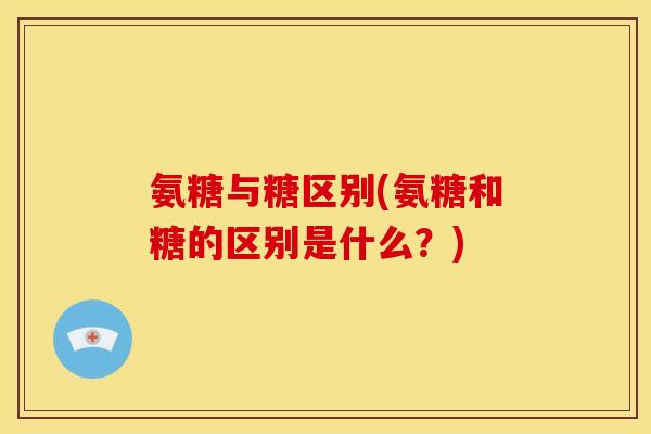 氨糖与糖区别(氨糖和糖的区别是什么?) 氨糖与糖区别(氨糖和糖的区别是什么?)