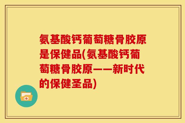 氨基酸钙葡萄糖骨胶原是保健品(氨基酸钙葡萄糖骨胶原——新时代的保健圣品) 氨基酸钙葡萄糖骨胶原是保健品(氨基酸钙葡萄糖骨胶原——新时代的保健圣品)