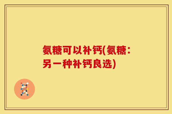 氨糖可以补钙(氨糖:另一种补钙良选) 氨糖可以补钙(氨糖:另一种补钙良选)