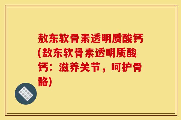 敖东软骨素透明质酸钙(敖东软骨素透明质酸钙：滋养关节，呵护骨骼)